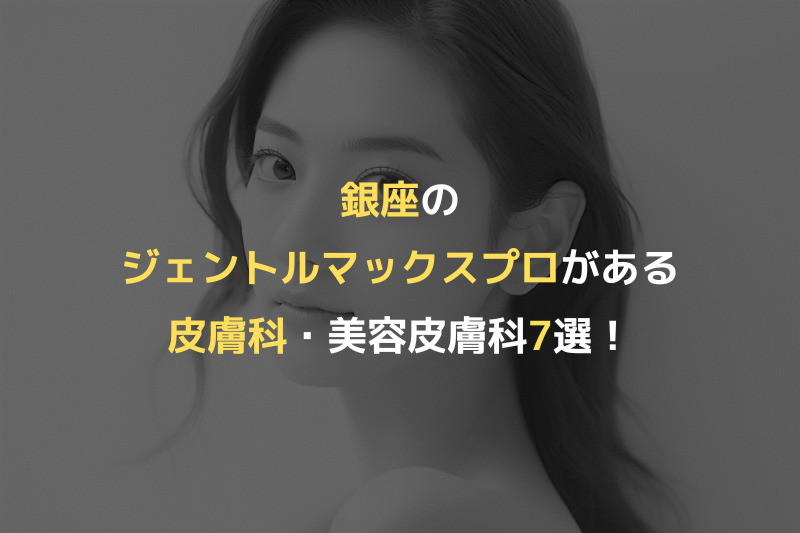 銀座のジェントルマックスプロがある皮膚科・美容皮膚科7選！