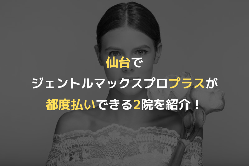 仙台でジェントルマックスプロプラスが都度払いできる2院を紹介！